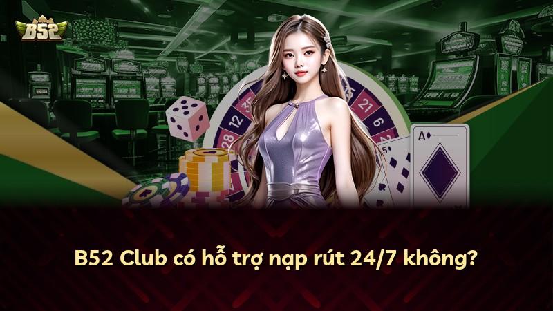 B52 Club có hỗ trợ nạp rút 24/7 không?
