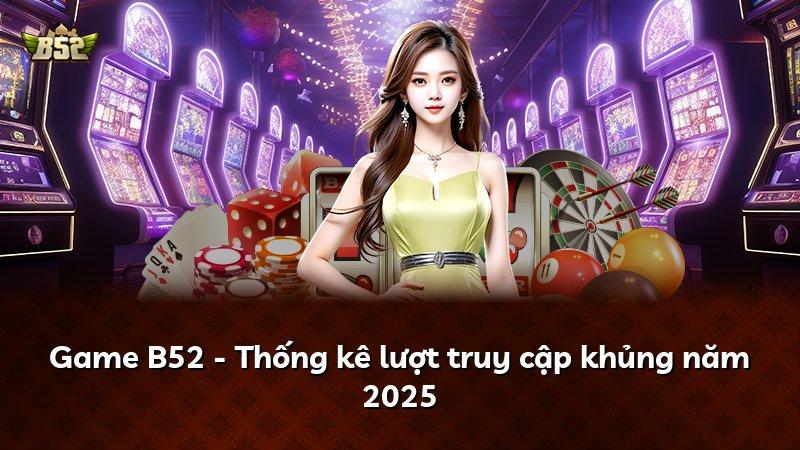 Game B52 - Thống kê lượt truy cập khủng năm 2025